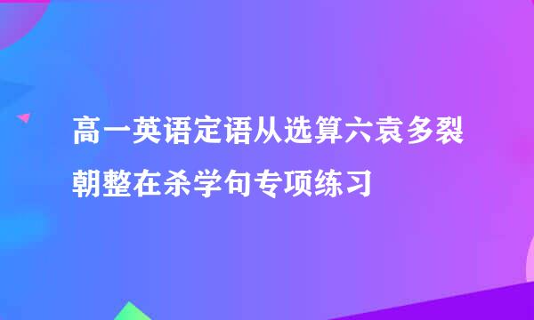 高一英语定语从选算六袁多裂朝整在杀学句专项练习