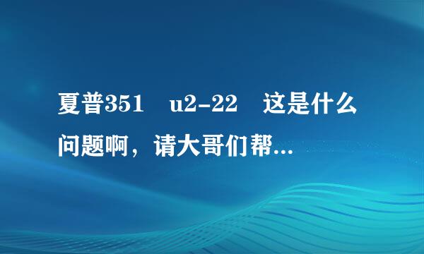 夏普351 u2-22 这是什么问题啊，请大哥们帮帮忙，我脑袋快爆了。郁闷