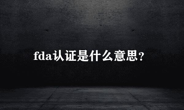 fda认证是什么意思？