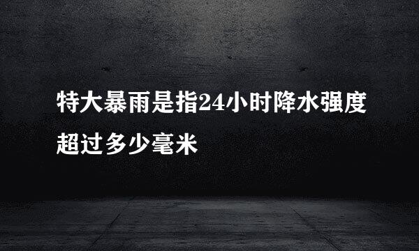 特大暴雨是指24小时降水强度超过多少毫米