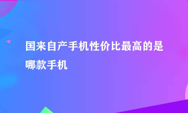 国来自产手机性价比最高的是哪款手机