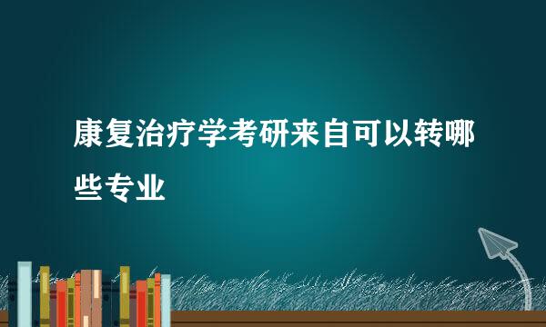 康复治疗学考研来自可以转哪些专业