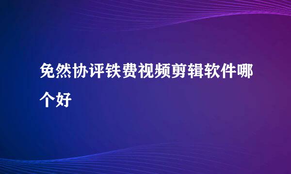 免然协评铁费视频剪辑软件哪个好