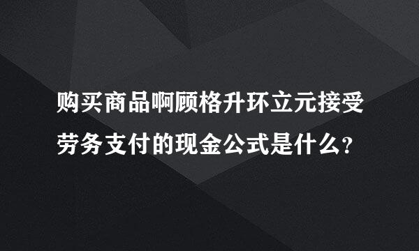 购买商品啊顾格升环立元接受劳务支付的现金公式是什么？