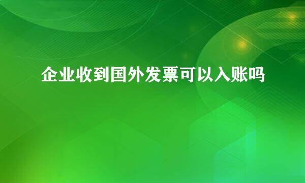 企业收到国外发票可以入账吗