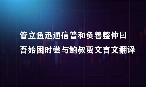 管立鱼迅通信普和负善整仲曰吾始困时尝与鲍叔贾文言文翻译