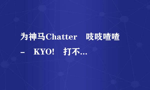 为神马Chatter 吱吱喳喳 - KYO! 打不开了? 前天还能打开的!