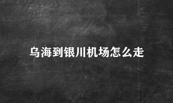 乌海到银川机场怎么走