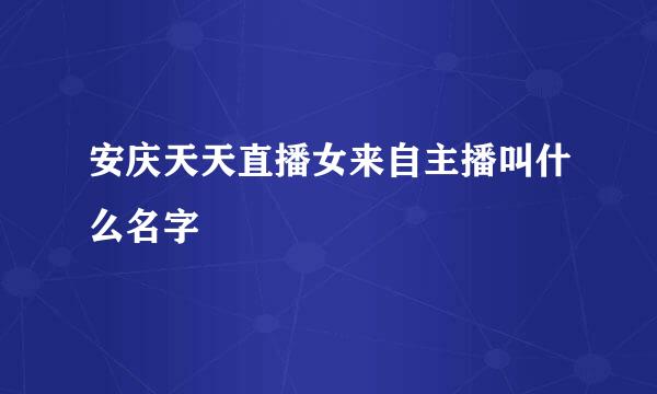 安庆天天直播女来自主播叫什么名字