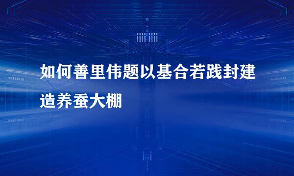 如何善里伟题以基合若践封建造养蚕大棚