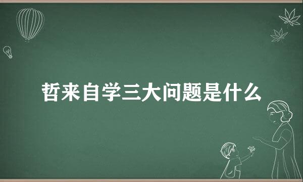 哲来自学三大问题是什么