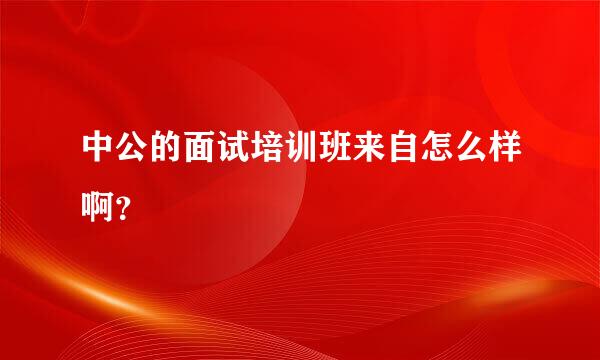 中公的面试培训班来自怎么样啊？