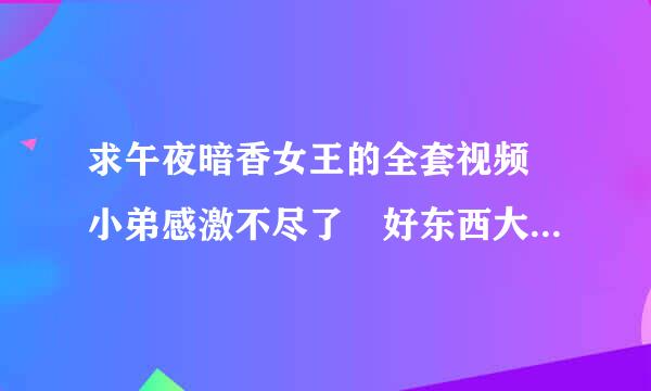 求午夜暗香女王的全套视频 小弟感激不尽了 好东西大家一原玉急促成妈起分享啊~