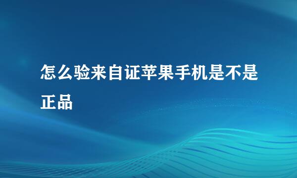 怎么验来自证苹果手机是不是正品