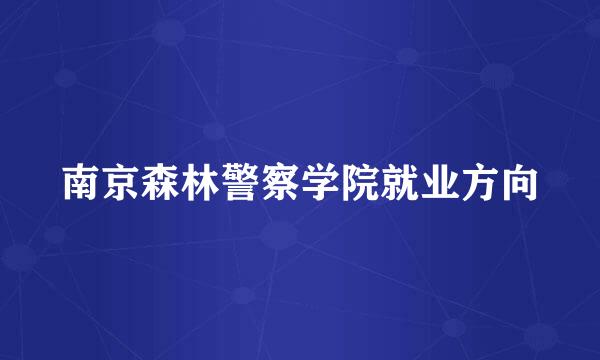 南京森林警察学院就业方向