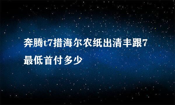 奔腾t7措海尔农纸出清丰跟7最低首付多少