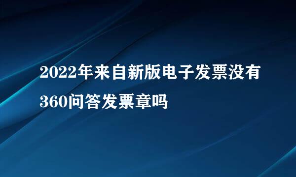 2022年来自新版电子发票没有360问答发票章吗