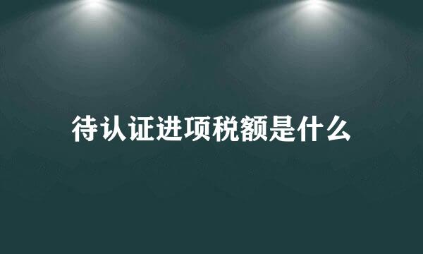 待认证进项税额是什么