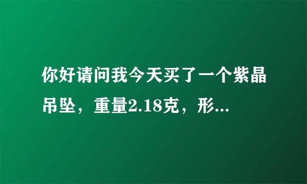 你好请问我今天买了一个紫晶吊坠，重量2.18克，形状，刻面来自型，密度2.65g/cm3.折射率1.5