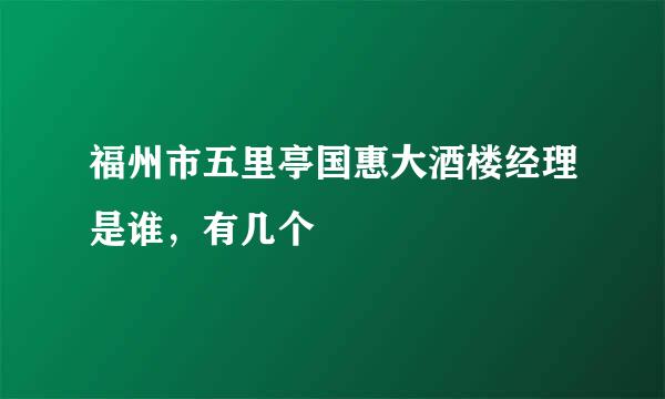 福州市五里亭国惠大酒楼经理是谁，有几个