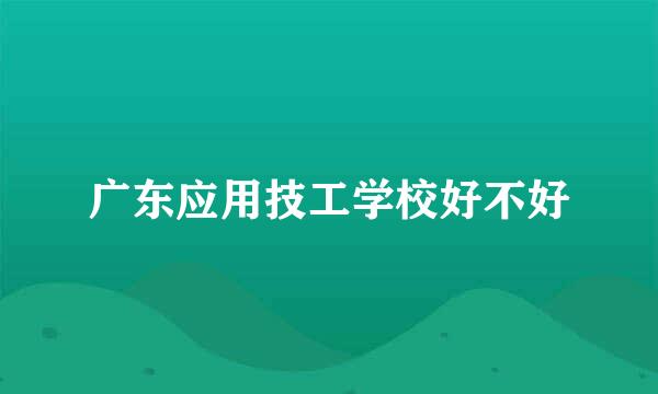 广东应用技工学校好不好