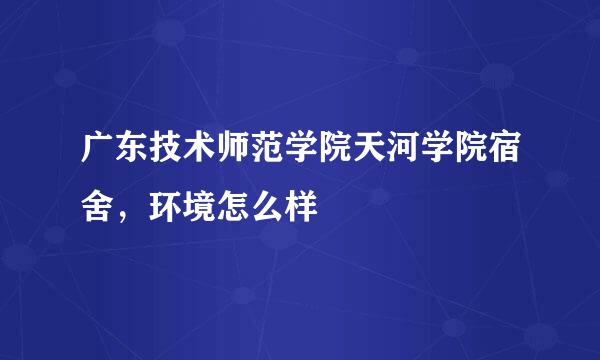 广东技术师范学院天河学院宿舍，环境怎么样