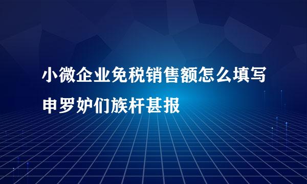 小微企业免税销售额怎么填写申罗妒们族杆甚报