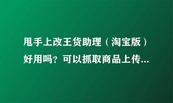 甩手上改王货助理（淘宝版）好用吗？可以抓取商品上传到淘宝吗？