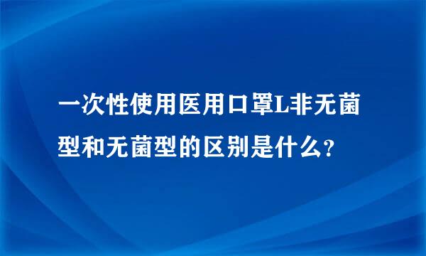 一次性使用医用口罩L非无菌型和无菌型的区别是什么？