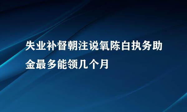 失业补督朝注说氧陈白执务助金最多能领几个月