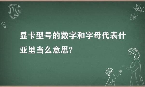 显卡型号的数字和字母代表什亚里当么意思?