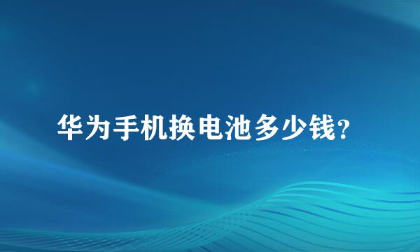 华为手机换电池多少钱？