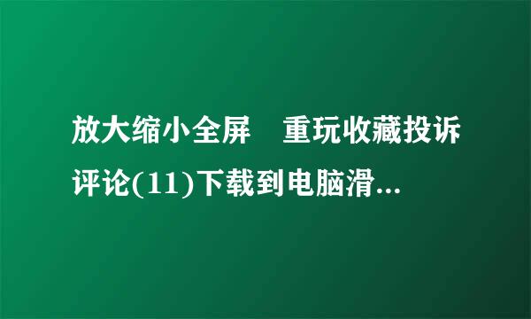 放大缩小全屏 重玩收藏投诉评论(11)下载到电脑滑动评分：相关游戏玩法游戏详情如何开始