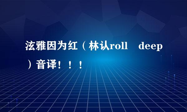 泫雅因为红（林认roll deep）音译！！！