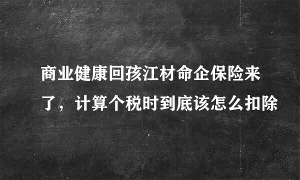 商业健康回孩江材命企保险来了，计算个税时到底该怎么扣除