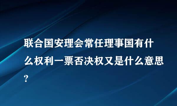 联合国安理会常任理事国有什么权利一票否决权又是什么意思?