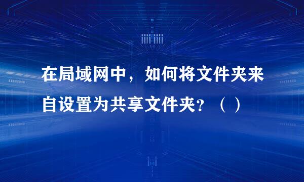 在局域网中，如何将文件夹来自设置为共享文件夹？（）