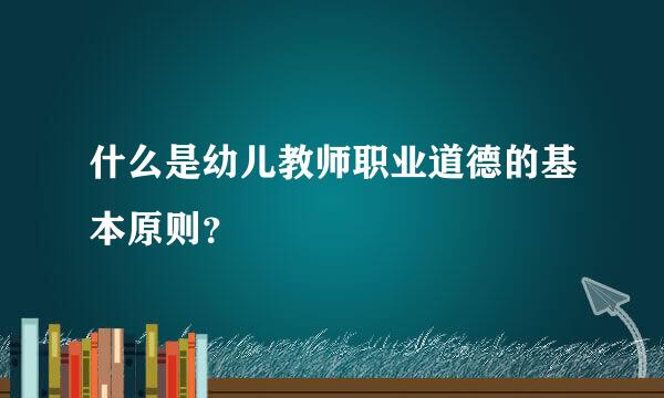 什么是幼儿教师职业道德的基本原则？