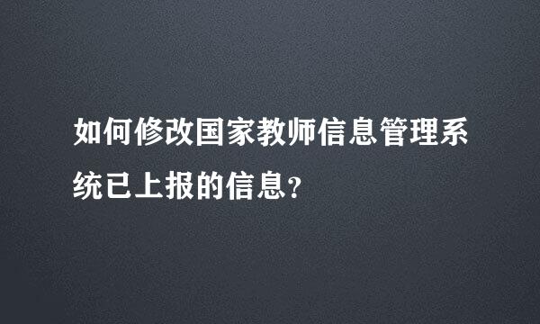 如何修改国家教师信息管理系统已上报的信息？