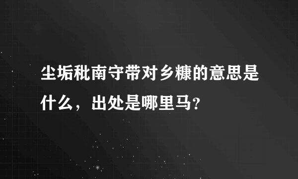 尘垢秕南守带对乡糠的意思是什么，出处是哪里马？