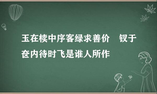 玉在椟中序客绿求善价 钗于奁内待时飞是谁人所作