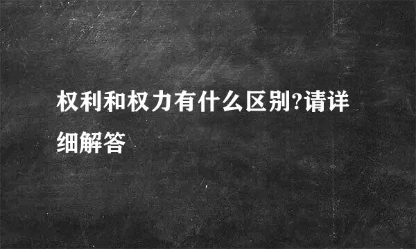 权利和权力有什么区别?请详细解答