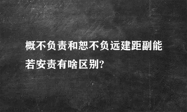 概不负责和恕不负远建距副能若安责有啥区别?