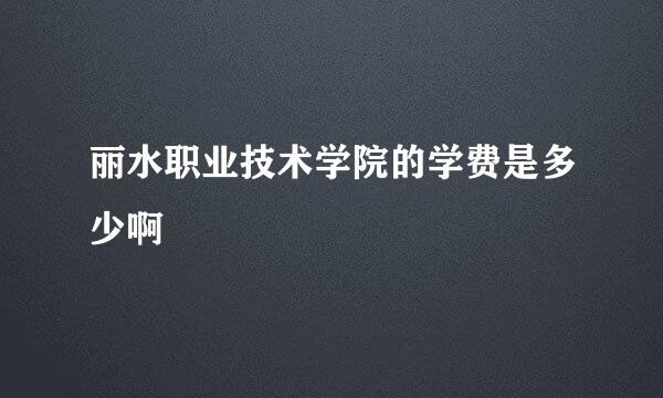 丽水职业技术学院的学费是多少啊