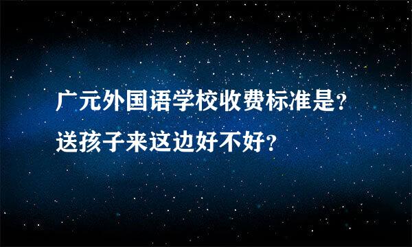 广元外国语学校收费标准是？送孩子来这边好不好？