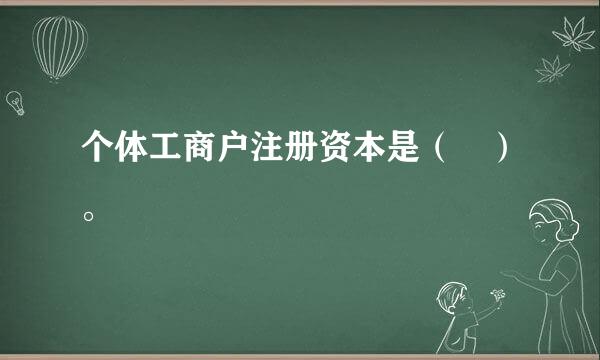 个体工商户注册资本是（ ）。