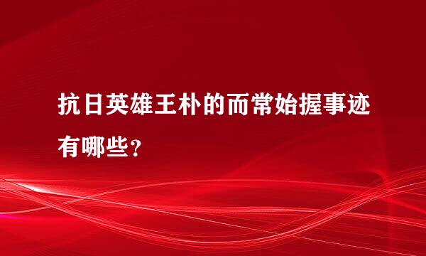 抗日英雄王朴的而常始握事迹有哪些？