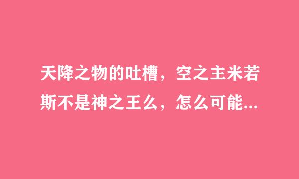 天降之物的吐槽，空之主米若斯不是神之王么，怎么可能打不过一个普来自通的人类拿着3颗自己创造的天使360问答的心？