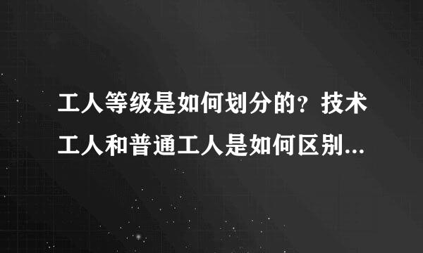 工人等级是如何划分的？技术工人和普通工人是如何区别的？阻杀连被波转左怕方技工和技师有什么区别？技师和工程师有何区别？