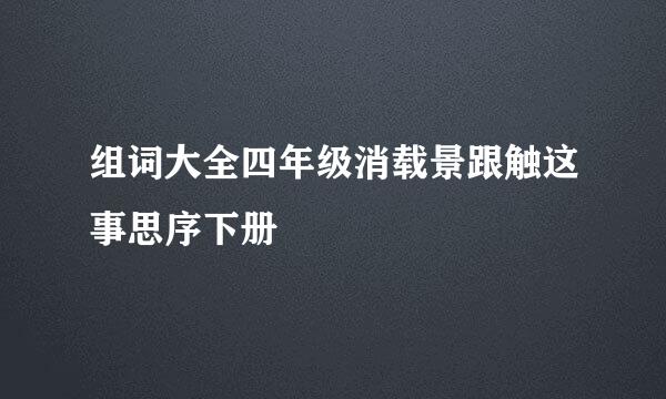 组词大全四年级消载景跟触这事思序下册